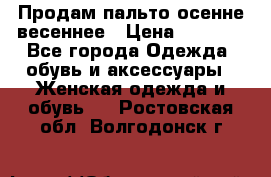 Продам пальто осенне весеннее › Цена ­ 3 000 - Все города Одежда, обувь и аксессуары » Женская одежда и обувь   . Ростовская обл.,Волгодонск г.